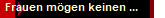 Frauen m�gen keinen ...